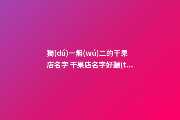 獨(dú)一無(wú)二的干果店名字 干果店名字好聽(tīng)有意義-第1張-店鋪起名-玄機(jī)派
